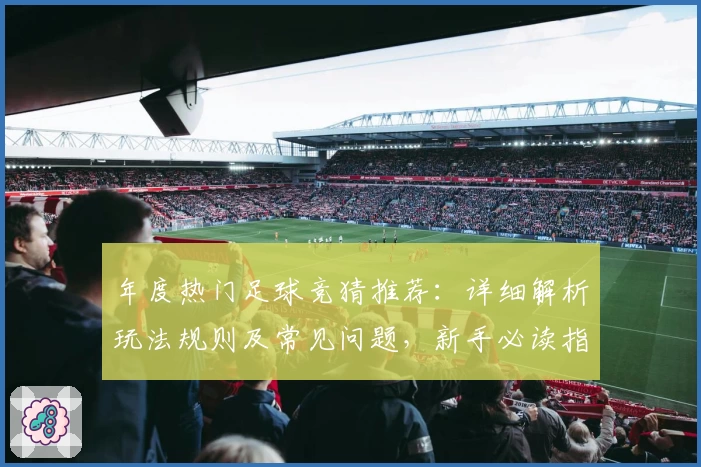 年度热门足球竞猜推荐：详细解析玩法规则及常见问题，新手必读指南