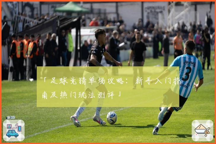 「足球竞猜单场攻略：新手入门指南及热门玩法测评」