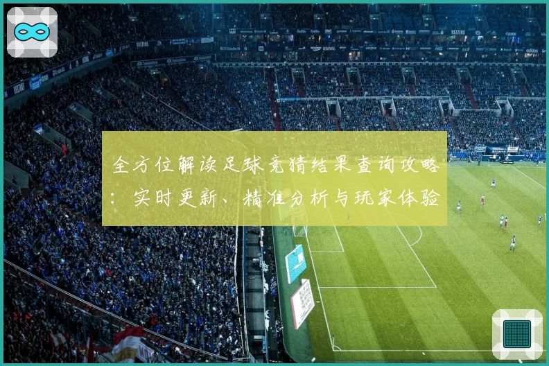 全方位解读足球竞猜结果查询攻略：实时更新、精准分析与玩家体验分享