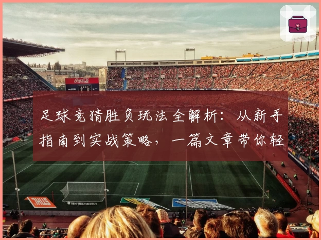 足球竞猜胜负玩法全解析：从新手指南到实战策略，一篇文章带你轻松上手