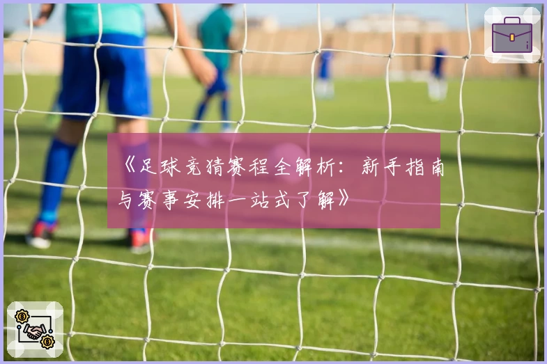 《足球竞猜赛程全解析：新手指南与赛事安排一站式了解》
