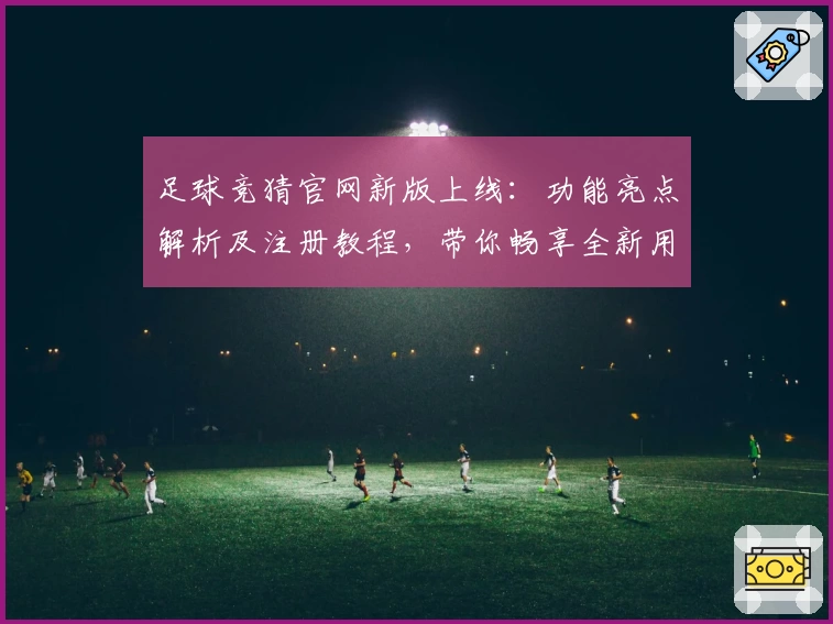 足球竞猜官网新版上线：功能亮点解析及注册教程，带你畅享全新用户体验