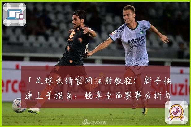 「足球竞猜官网注册教程：新手快速上手指南，畅享全面赛事分析与互动体验」