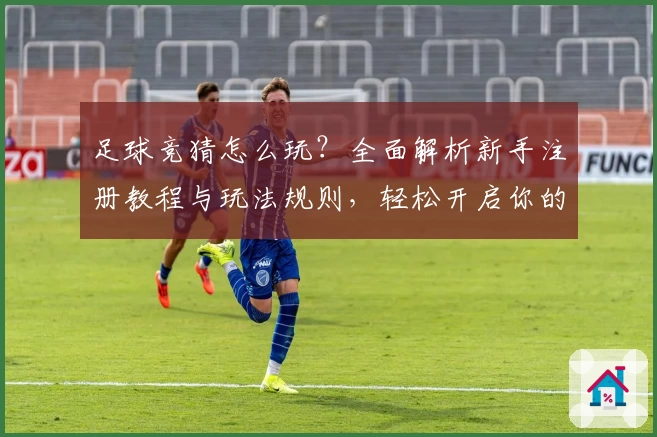 足球竞猜怎么玩？全面解析新手注册教程与玩法规则，轻松开启你的预测之旅