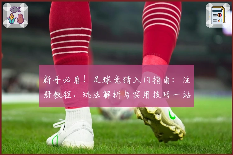 新手必看！足球竞猜入门指南：注册教程、玩法解析与实用技巧一站式分享