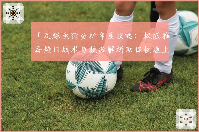 「足球竞猜分析年度攻略：权威推荐热门战术与数据解析助你快速上手」