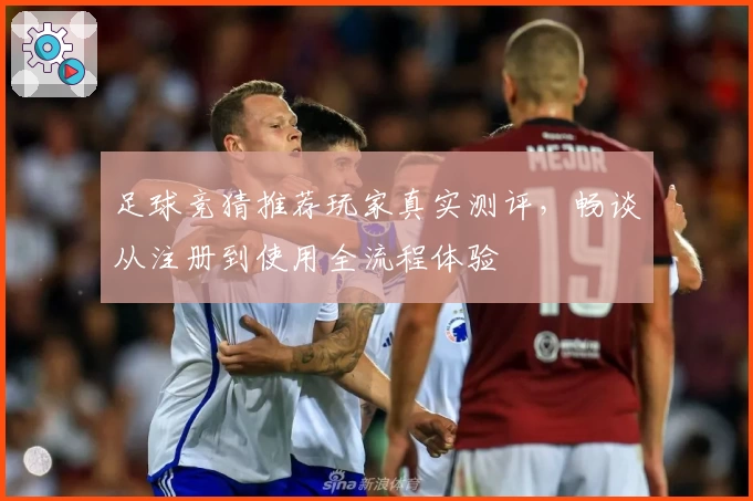 足球竞猜推荐玩家真实测评，畅谈从注册到使用全流程体验