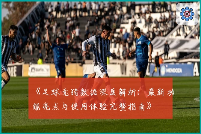 《足球竞猜数据深度解析：最新功能亮点与使用体验完整指南》