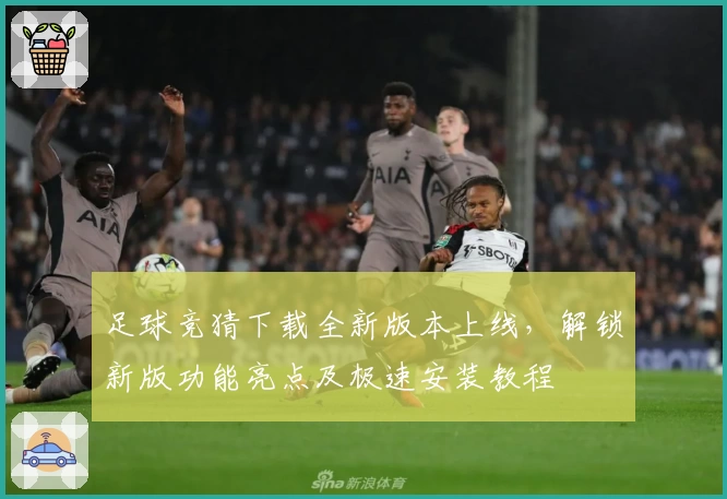 足球竞猜下载全新版本上线，解锁新版功能亮点及极速安装教程