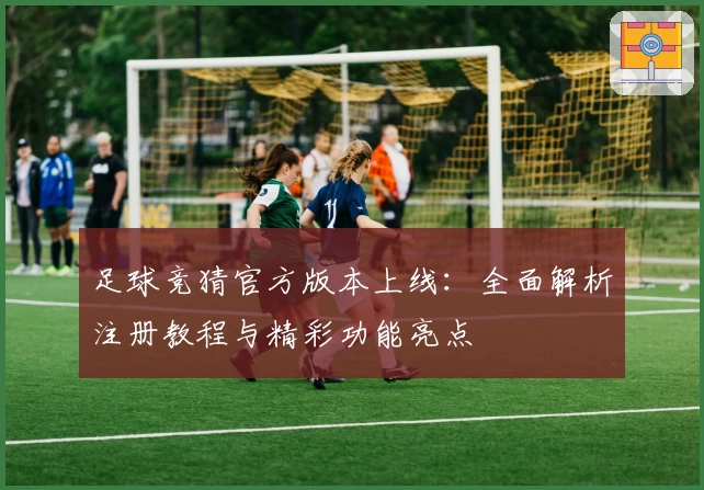 足球竞猜官方版本上线：全面解析注册教程与精彩功能亮点