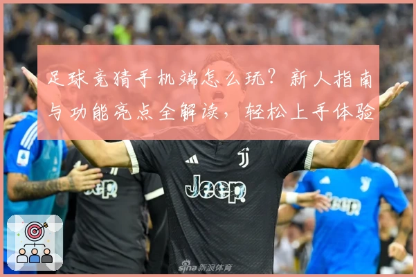 足球竞猜手机端怎么玩？新人指南与功能亮点全解读，轻松上手体验