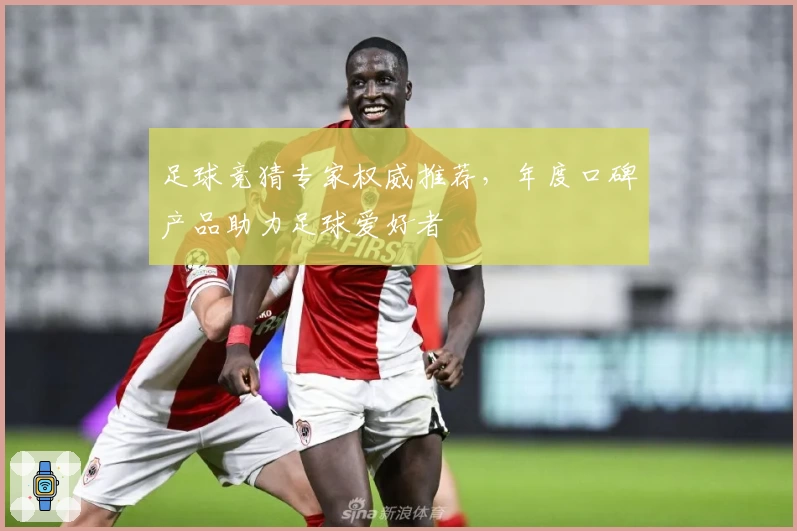 足球竞猜专家权威推荐，年度口碑产品助力足球爱好者