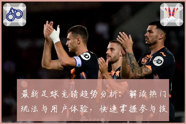 最新足球竞猜趋势分析：解读热门玩法与用户体验，快速掌握参与技巧与注意事项