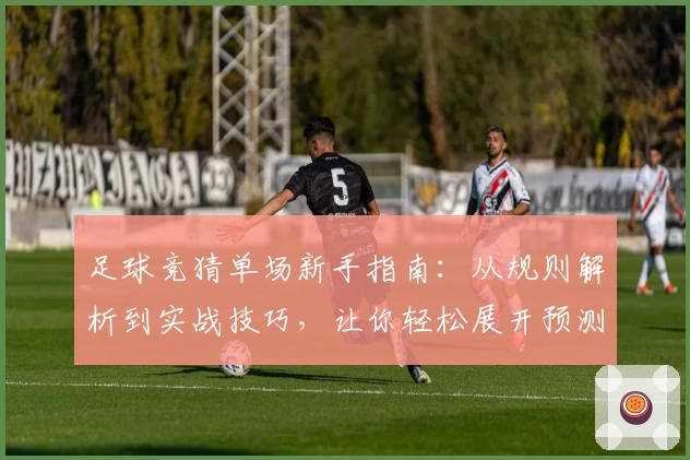 足球竞猜单场新手指南：从规则解析到实战技巧，让你轻松展开预测之旅