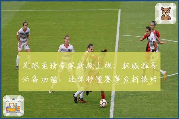 足球竞猜专家新版上线：权威推荐必备功能，让你秒懂赛事分析技巧
