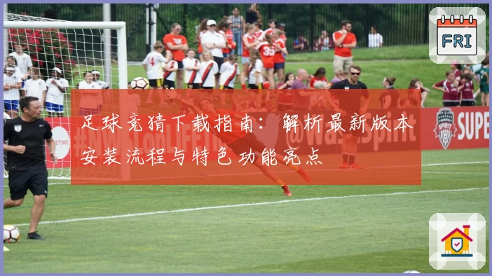 足球竞猜下载指南：解析最新版本安装流程与特色功能亮点