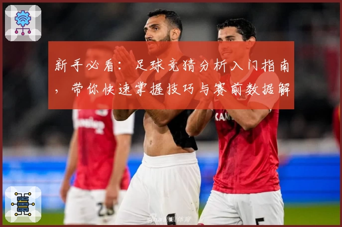 新手必看：足球竞猜分析入门指南，带你快速掌握技巧与赛前数据解析