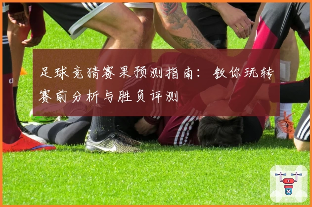 足球竞猜赛果预测指南：教你玩转赛前分析与胜负评测