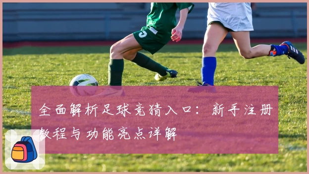 全面解析足球竞猜入口：新手注册教程与功能亮点详解