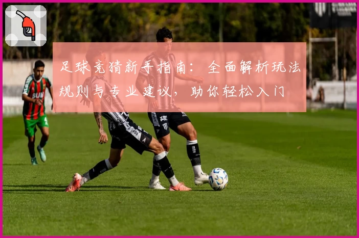 足球竞猜新手指南：全面解析玩法规则与专业建议，助你轻松入门