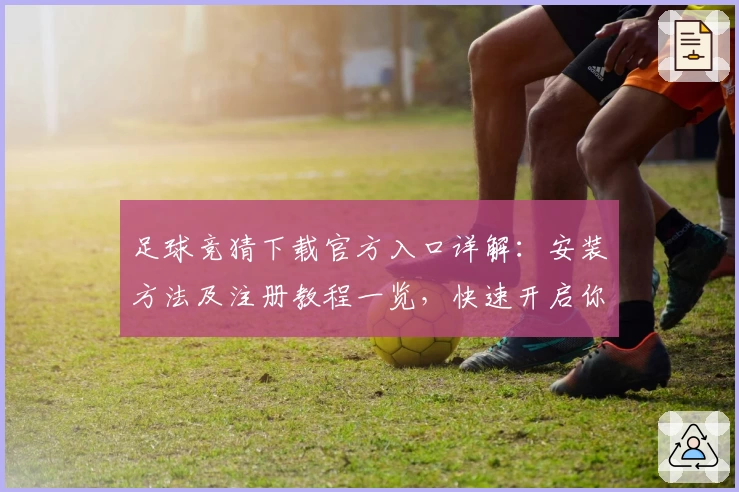 足球竞猜下载官方入口详解：安装方法及注册教程一览，快速开启你的精彩竞技体验