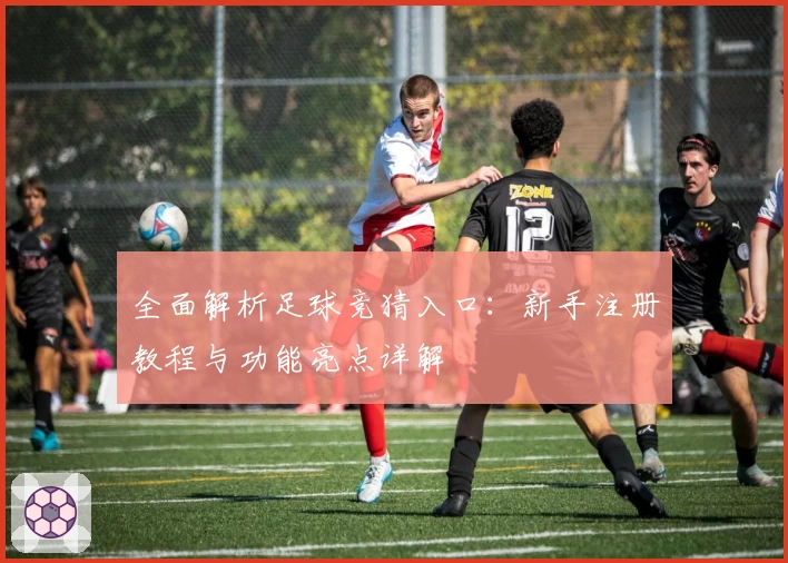 全面解析足球竞猜入口：新手注册教程与功能亮点详解