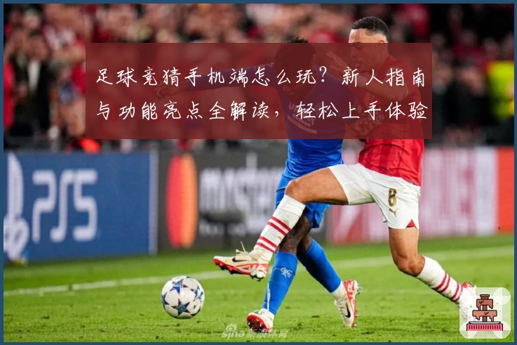 足球竞猜手机端怎么玩？新人指南与功能亮点全解读，轻松上手体验