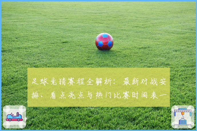 足球竞猜赛程全解析：最新对战安排、看点亮点与热门比赛时间表一览