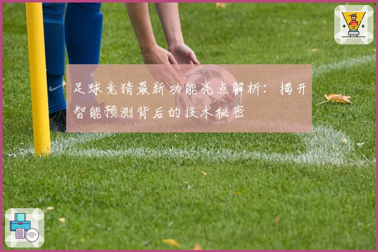 足球竞猜最新功能亮点解析：揭开智能预测背后的技术秘密