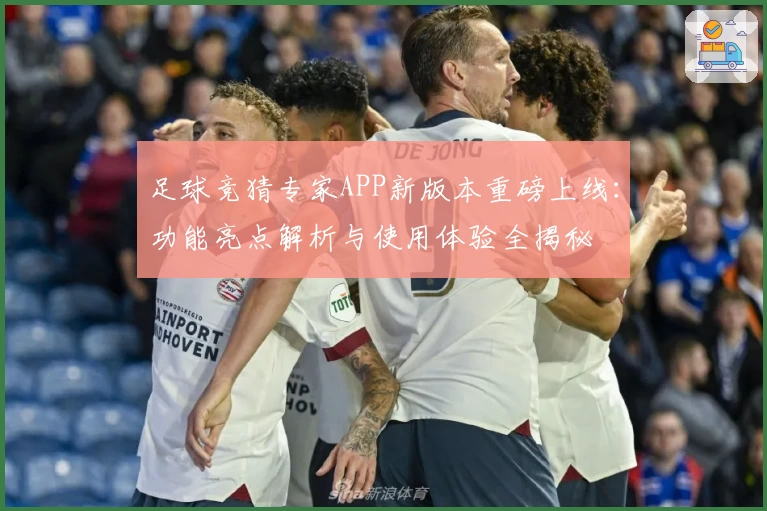 足球竞猜专家APP新版本重磅上线：功能亮点解析与使用体验全揭秘