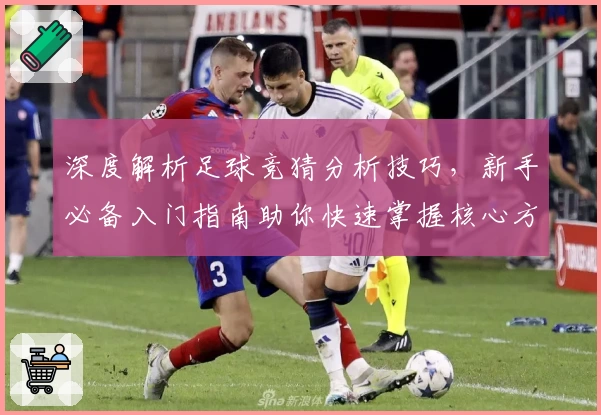 深度解析足球竞猜分析技巧，新手必备入门指南助你快速掌握核心方法