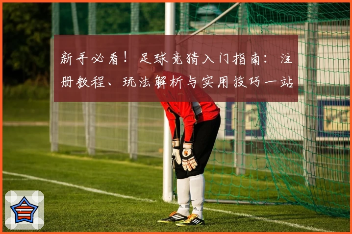 新手必看！足球竞猜入门指南：注册教程、玩法解析与实用技巧一站式分享