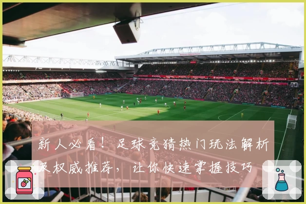 新人必看！足球竞猜热门玩法解析及权威推荐，让你快速掌握技巧
