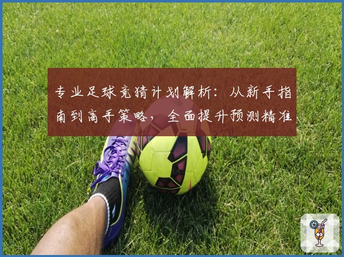 专业足球竞猜计划解析：从新手指南到高手策略，全面提升预测精准度