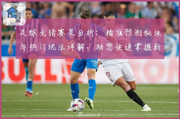 足球竞猜赛果分析：精准预测秘诀与热门玩法详解，助您快速掌握新手必备技巧