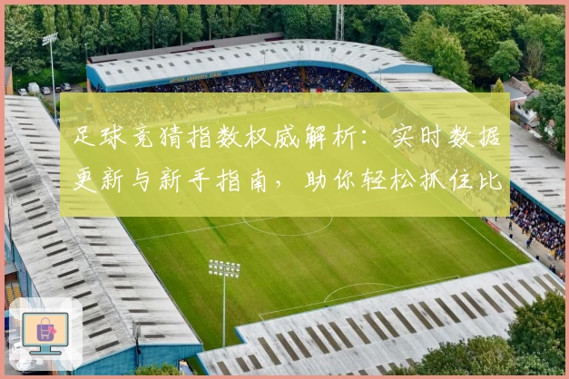 足球竞猜指数权威解析：实时数据更新与新手指南，助你轻松抓住比赛热点
