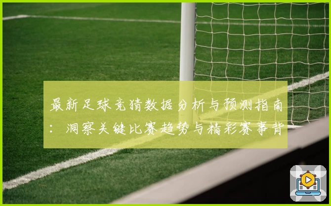 最新足球竞猜数据分析与预测指南：洞察关键比赛趋势与精彩赛事背后故事