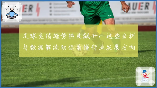足球竞猜趋势热度飙升，这些分析与数据解读助你看懂行业发展方向