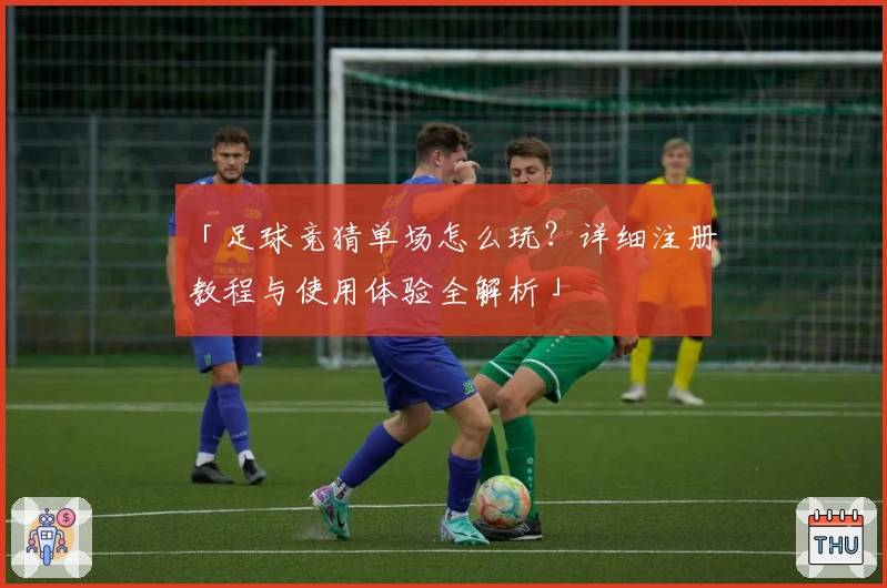 「足球竞猜单场怎么玩？详细注册教程与使用体验全解析」