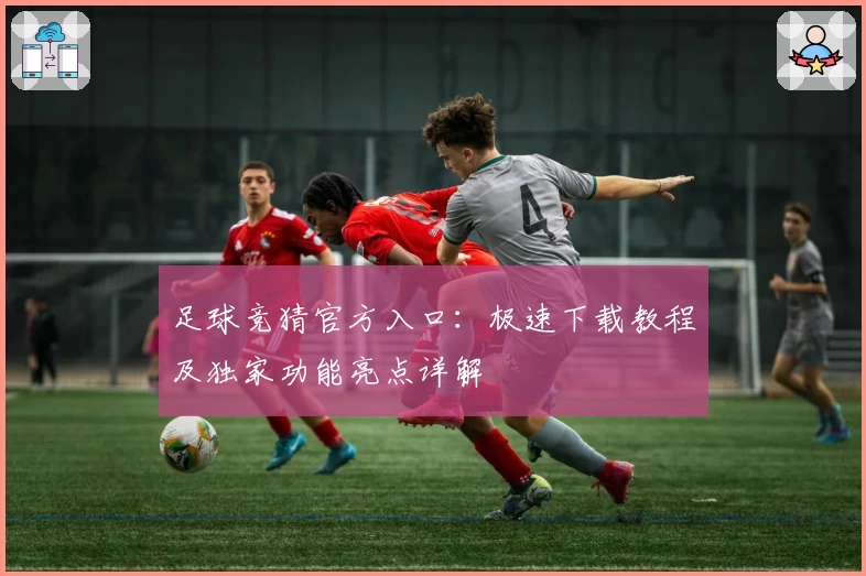 足球竞猜官方入口：极速下载教程及独家功能亮点详解