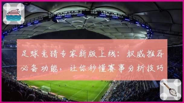 足球竞猜专家新版上线：权威推荐必备功能，让你秒懂赛事分析技巧