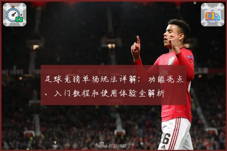 足球竞猜单场玩法详解：功能亮点、入门教程和使用体验全解析