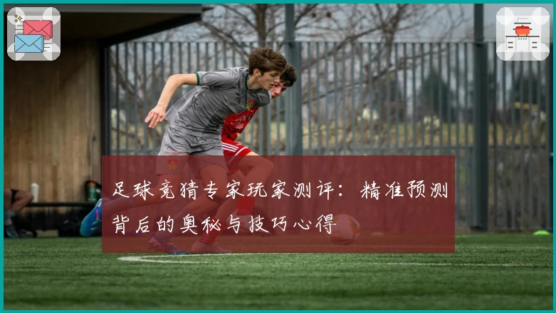 足球竞猜专家玩家测评：精准预测背后的奥秘与技巧心得