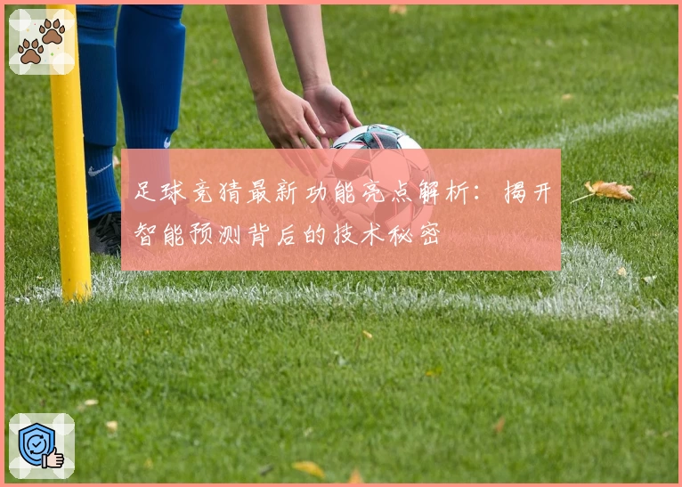 足球竞猜最新功能亮点解析：揭开智能预测背后的技术秘密
