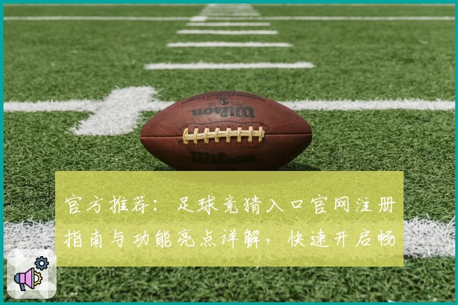 官方推荐：足球竞猜入口官网注册指南与功能亮点详解，快速开启畅玩体验