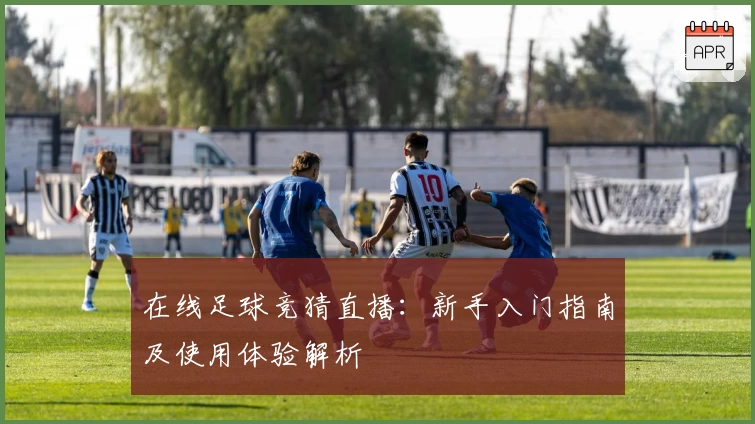 在线足球竞猜直播：新手入门指南及使用体验解析
