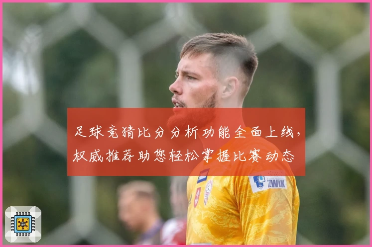 足球竞猜比分分析功能全面上线，权威推荐助您轻松掌握比赛动态