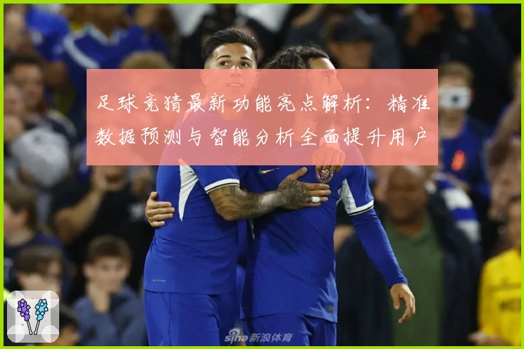 足球竞猜最新功能亮点解析：精准数据预测与智能分析全面提升用户体验