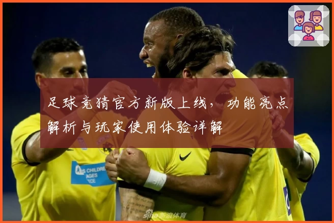 足球竞猜官方新版上线，功能亮点解析与玩家使用体验详解