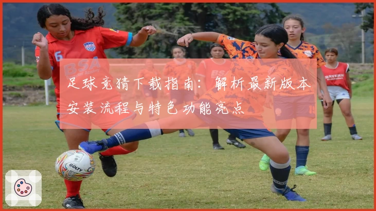 足球竞猜下载指南：解析最新版本安装流程与特色功能亮点